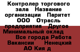 Контролер торгового зала › Название организации ­ Паритет, ООО › Отрасль предприятия ­ Другое › Минимальный оклад ­ 30 000 - Все города Работа » Вакансии   . Ненецкий АО,Кия д.